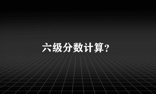 六级分数计算?