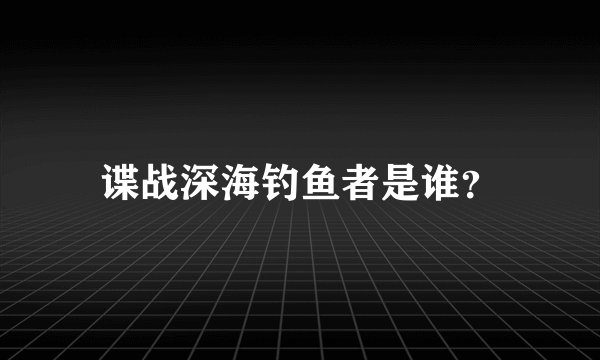 谍战深海钓鱼者是谁？