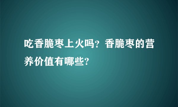 吃香脆枣上火吗?香脆枣的营养价值有哪些?