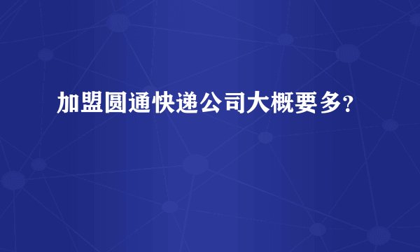 加盟圆通快递公司大概要多？