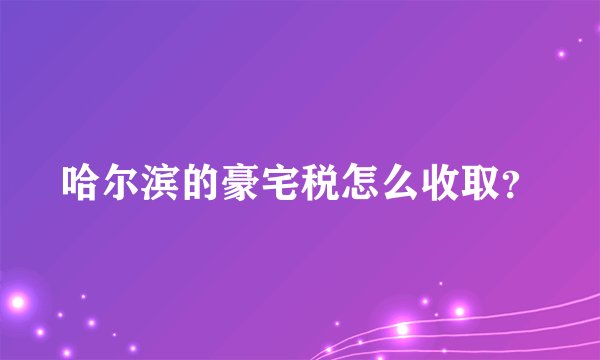 哈尔滨的豪宅税怎么收取？