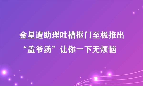 金星遭助理吐槽抠门至极推出“孟爷汤”让你一下无烦恼
