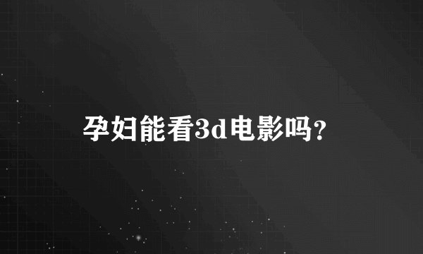 孕妇能看3d电影吗？