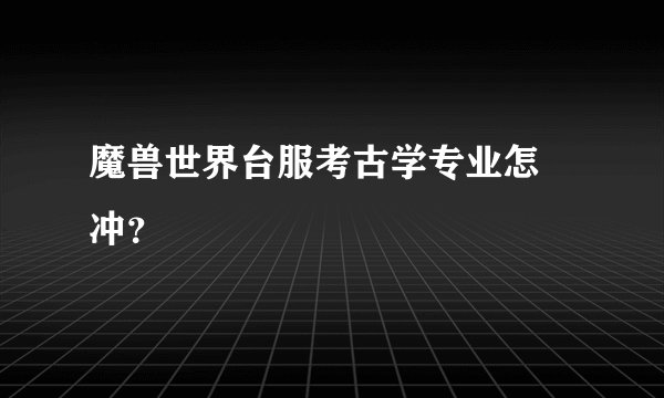 魔兽世界台服考古学专业怎麼冲？