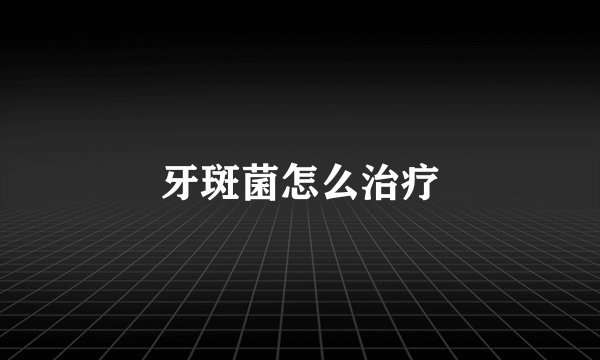牙斑菌怎么治疗