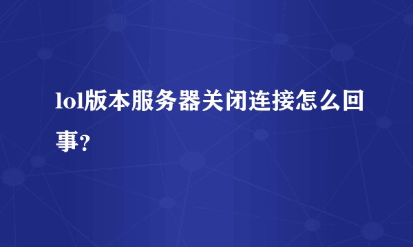lol版本服务器关闭连接怎么回事？