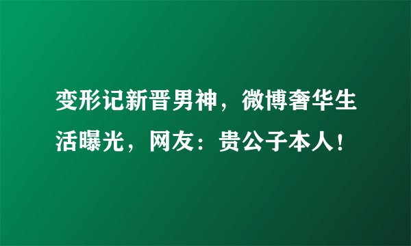 变形记新晋男神，微博奢华生活曝光，网友：贵公子本人！