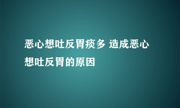 恶心想吐反胃痰多 造成恶心想吐反胃的原因
