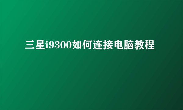 三星i9300如何连接电脑教程
