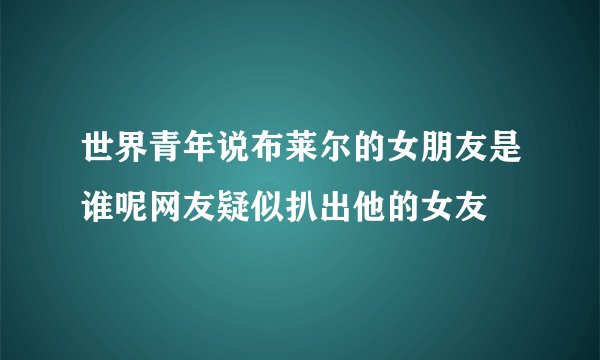世界青年说布莱尔的女朋友是谁呢网友疑似扒出他的女友