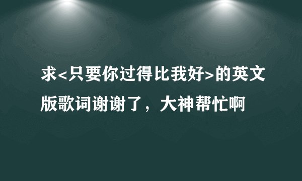 求<只要你过得比我好>的英文版歌词谢谢了，大神帮忙啊