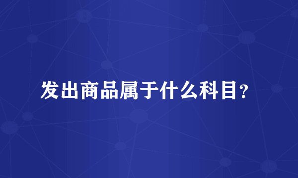 发出商品属于什么科目？