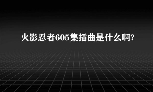 火影忍者605集插曲是什么啊?