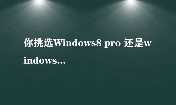 你挑选Windows8 pro 还是windows 8 pro vl?
