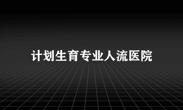 计划生育专业人流医院