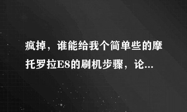 疯掉,谁能给我个简单些的摩托罗拉E8的刷机步骤,论坛太多,看着烦