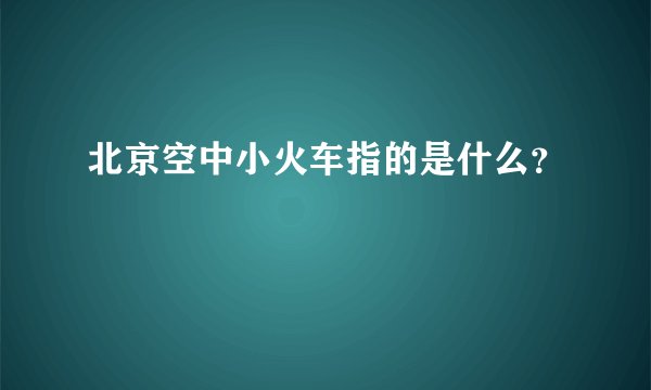 北京空中小火车指的是什么？