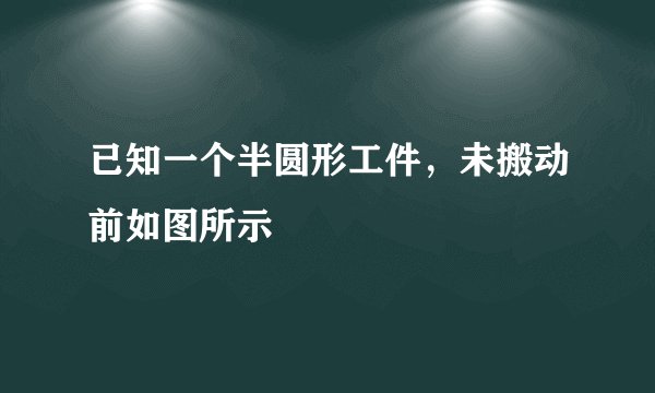 已知一个半圆形工件，未搬动前如图所示