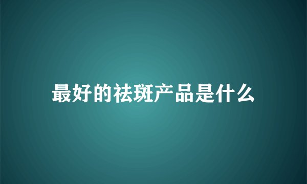 最好的祛斑产品是什么