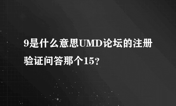 9是什么意思UMD论坛的注册验证问答那个15？