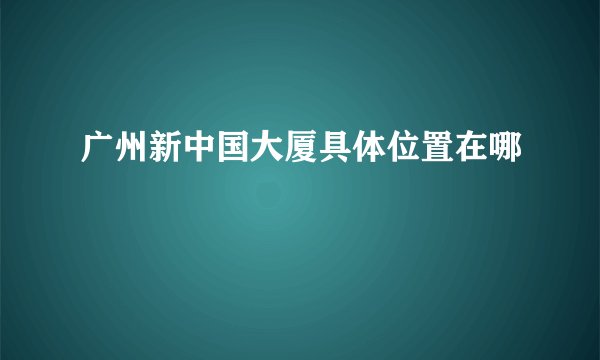 广州新中国大厦具体位置在哪