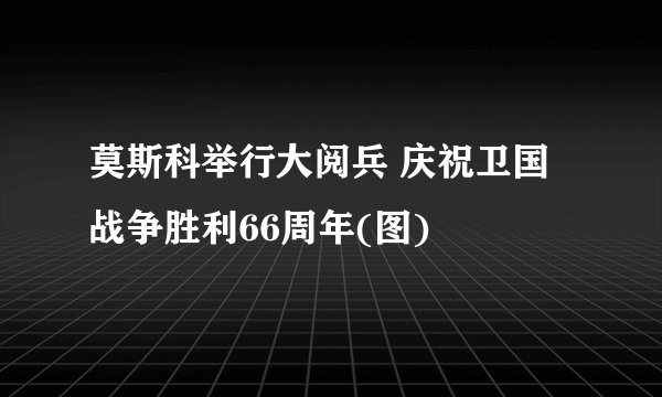 莫斯科举行大阅兵 庆祝卫国战争胜利66周年(图)
