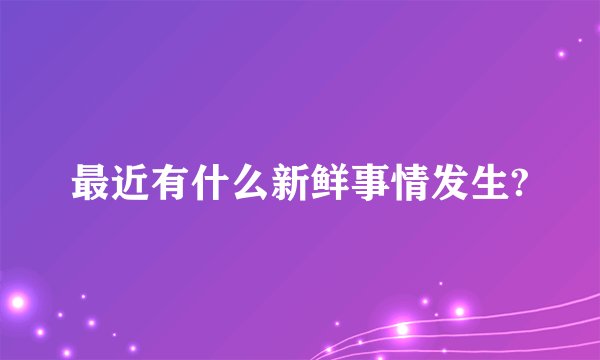 最近有什么新鲜事情发生?