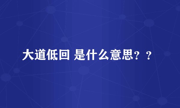 大道低回 是什么意思？？