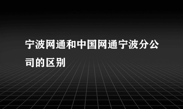 宁波网通和中国网通宁波分公司的区别