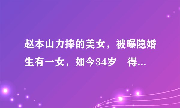 赵本山力捧的美女,被曝隐婚生有一女,如今34岁廋得让人担心