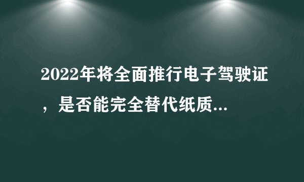 2022年将全面推行电子驾驶证,是否能完全替代纸质驾驶证?