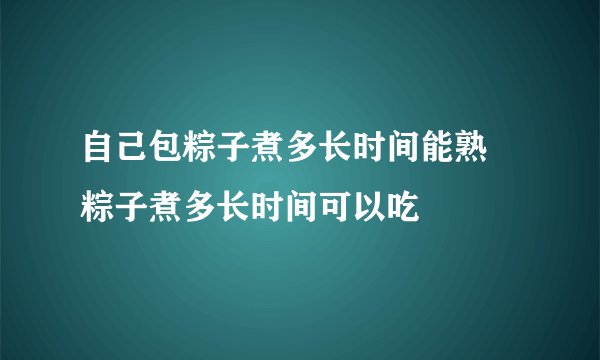 自己包粽子煮多长时间能熟 粽子煮多长时间可以吃