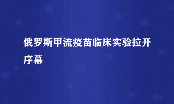 俄罗斯甲流疫苗临床实验拉开序幕