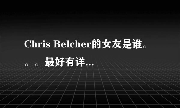 Chris Belcher的女友是谁。。。最好有详细的介绍，谢谢~！
