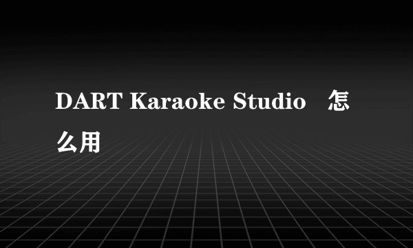 DART Karaoke Studio 怎么用