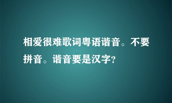 相爱很难歌词粤语谐音。不要拼音。谐音要是汉字？