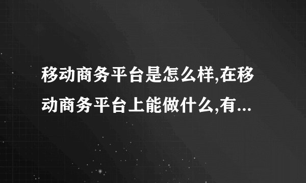 移动商务平台是怎么样,在移动商务平台上能做什么,有用过帮忙介绍介绍吧