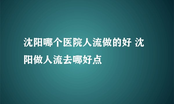 沈阳哪个医院人流做的好 沈阳做人流去哪好点