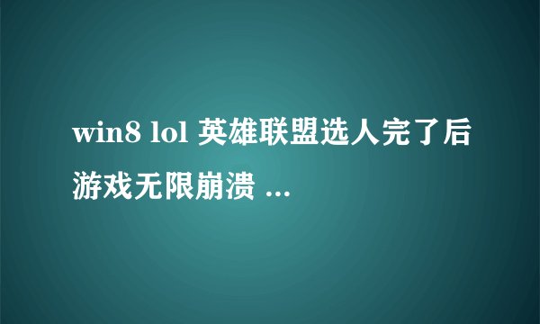 win8 lol 英雄联盟选人完了后游戏无限崩溃 有时候直接什么都不显示 但是下面有lol的图标 点开什么都没