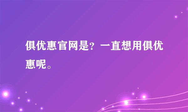 俱优惠官网是？一直想用俱优惠呢。
