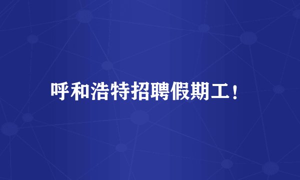 呼和浩特招聘假期工！