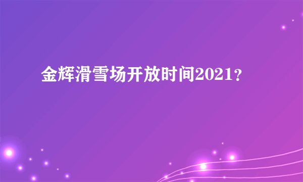 金辉滑雪场开放时间2021？