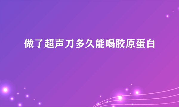 做了超声刀多久能喝胶原蛋白