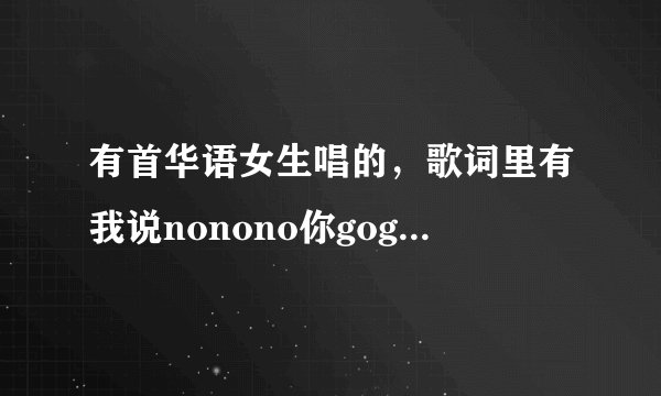 有首华语女生唱的，歌词里有我说nonono你gogogo的是什么歌？