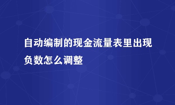自动编制的现金流量表里出现负数怎么调整
