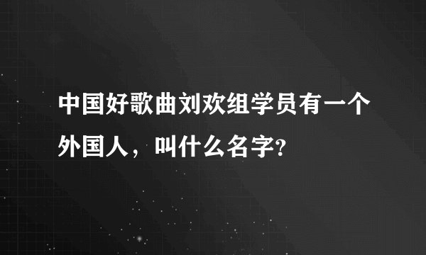 中国好歌曲刘欢组学员有一个外国人,叫什么名字?