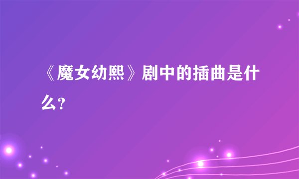 《魔女幼熙》剧中的插曲是什么?