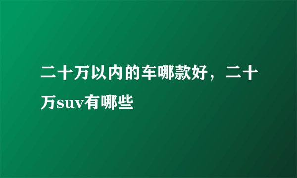 二十万以内的车哪款好,二十万suv有哪些