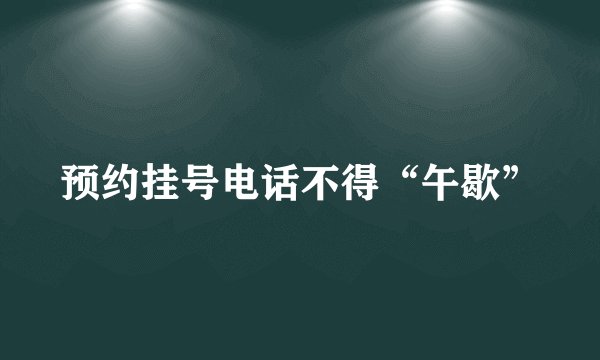 预约挂号电话不得“午歇”