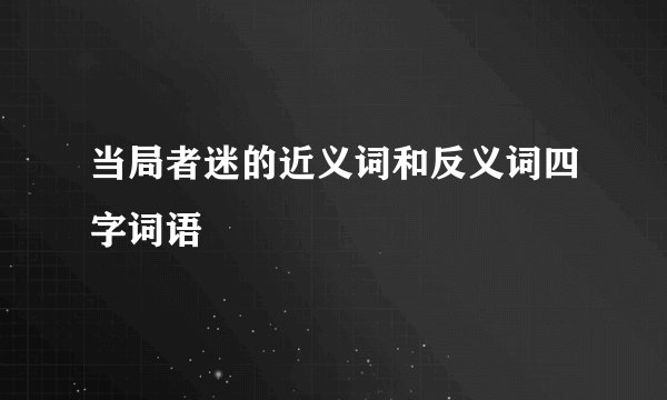当局者迷的近义词和反义词四字词语